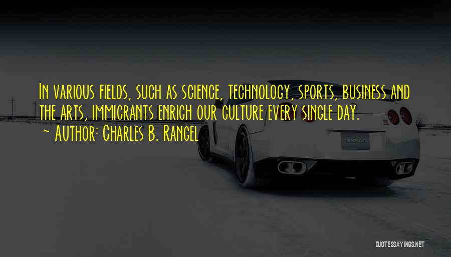 Charles B. Rangel Quotes: In Various Fields, Such As Science, Technology, Sports, Business And The Arts, Immigrants Enrich Our Culture Every Single Day.