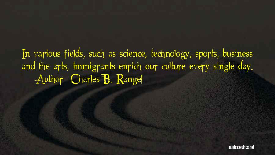 Charles B. Rangel Quotes: In Various Fields, Such As Science, Technology, Sports, Business And The Arts, Immigrants Enrich Our Culture Every Single Day.