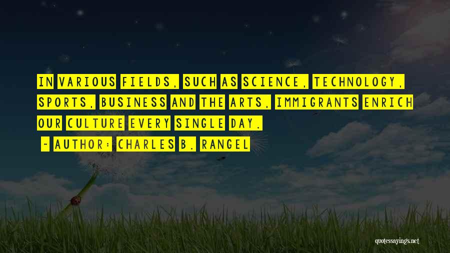 Charles B. Rangel Quotes: In Various Fields, Such As Science, Technology, Sports, Business And The Arts, Immigrants Enrich Our Culture Every Single Day.