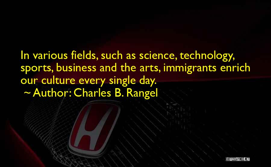 Charles B. Rangel Quotes: In Various Fields, Such As Science, Technology, Sports, Business And The Arts, Immigrants Enrich Our Culture Every Single Day.