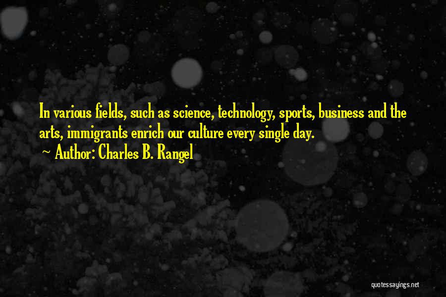 Charles B. Rangel Quotes: In Various Fields, Such As Science, Technology, Sports, Business And The Arts, Immigrants Enrich Our Culture Every Single Day.