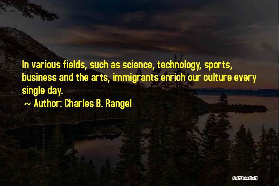 Charles B. Rangel Quotes: In Various Fields, Such As Science, Technology, Sports, Business And The Arts, Immigrants Enrich Our Culture Every Single Day.