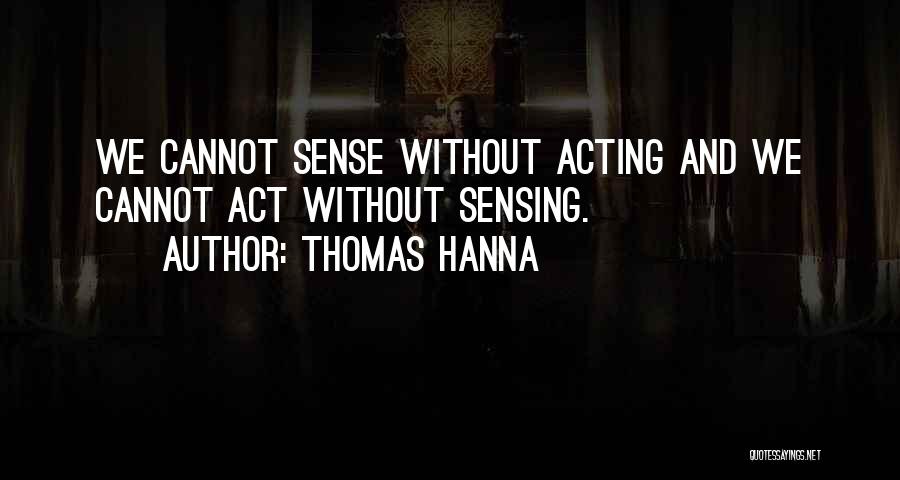 Thomas Hanna Quotes: We Cannot Sense Without Acting And We Cannot Act Without Sensing.