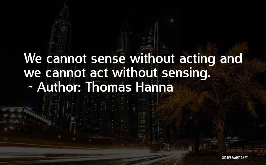 Thomas Hanna Quotes: We Cannot Sense Without Acting And We Cannot Act Without Sensing.