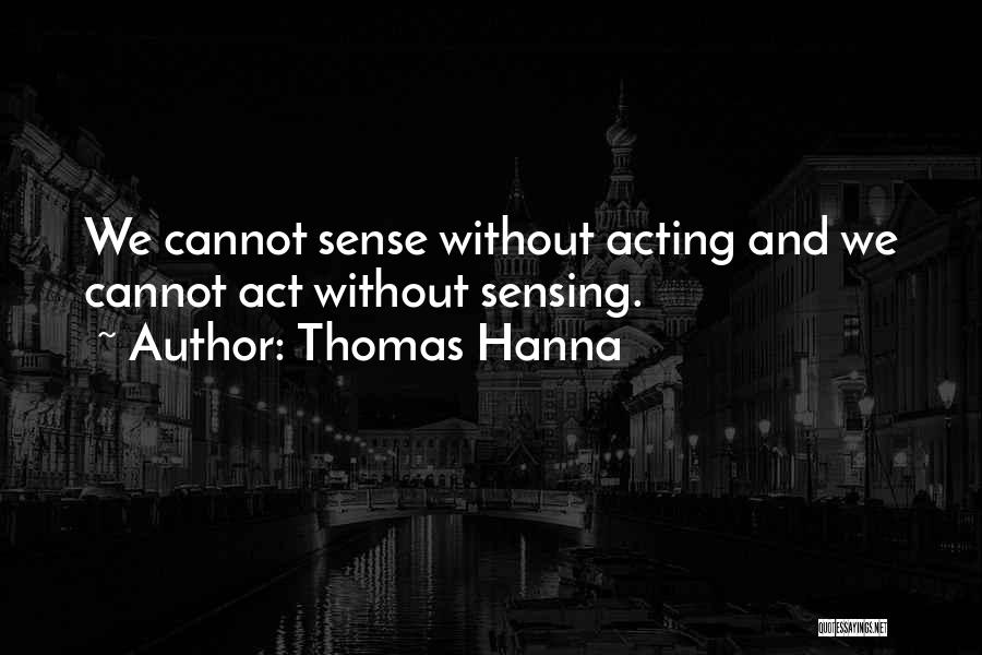 Thomas Hanna Quotes: We Cannot Sense Without Acting And We Cannot Act Without Sensing.