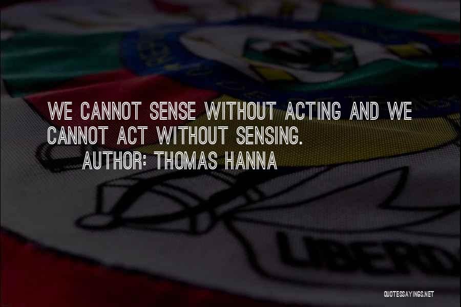 Thomas Hanna Quotes: We Cannot Sense Without Acting And We Cannot Act Without Sensing.