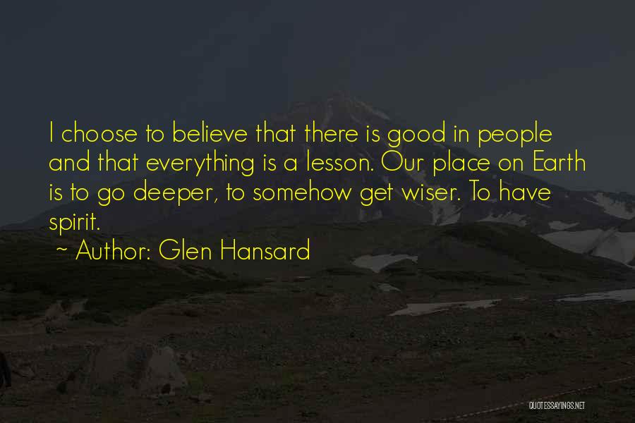 Glen Hansard Quotes: I Choose To Believe That There Is Good In People And That Everything Is A Lesson. Our Place On Earth