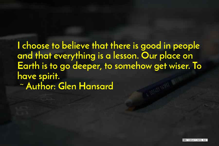 Glen Hansard Quotes: I Choose To Believe That There Is Good In People And That Everything Is A Lesson. Our Place On Earth