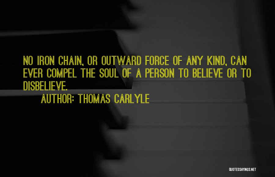 Thomas Carlyle Quotes: No Iron Chain, Or Outward Force Of Any Kind, Can Ever Compel The Soul Of A Person To Believe Or