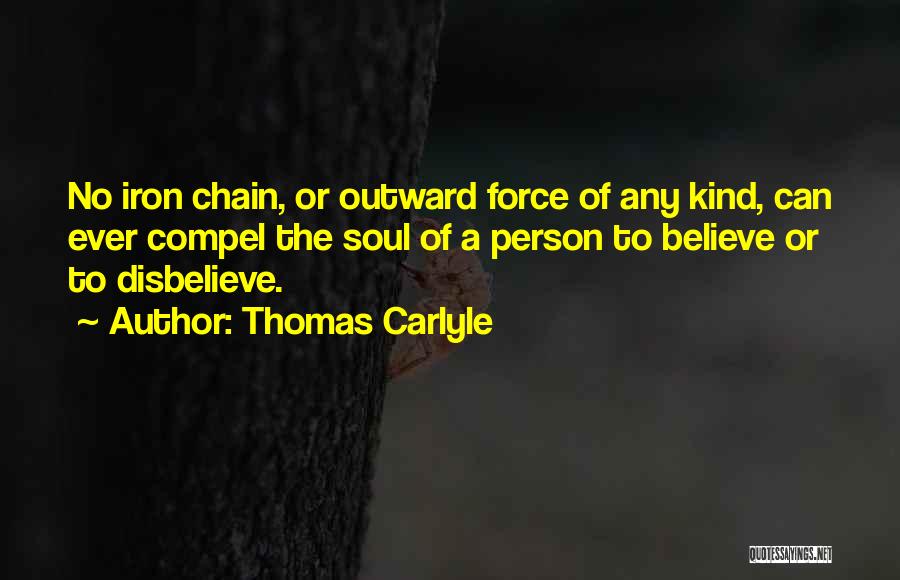 Thomas Carlyle Quotes: No Iron Chain, Or Outward Force Of Any Kind, Can Ever Compel The Soul Of A Person To Believe Or