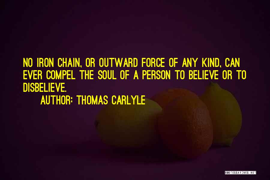 Thomas Carlyle Quotes: No Iron Chain, Or Outward Force Of Any Kind, Can Ever Compel The Soul Of A Person To Believe Or