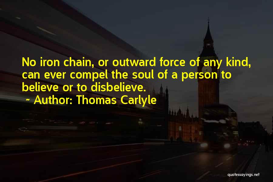 Thomas Carlyle Quotes: No Iron Chain, Or Outward Force Of Any Kind, Can Ever Compel The Soul Of A Person To Believe Or