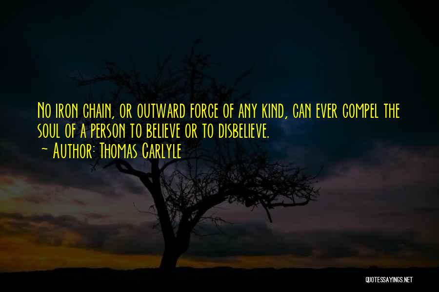 Thomas Carlyle Quotes: No Iron Chain, Or Outward Force Of Any Kind, Can Ever Compel The Soul Of A Person To Believe Or