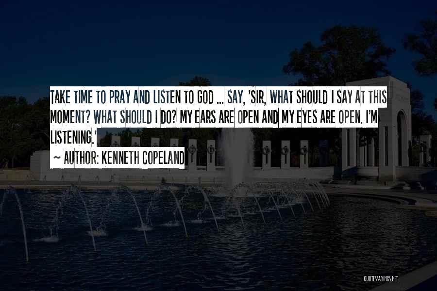 Kenneth Copeland Quotes: Take Time To Pray And Listen To God ... Say, 'sir, What Should I Say At This Moment? What Should
