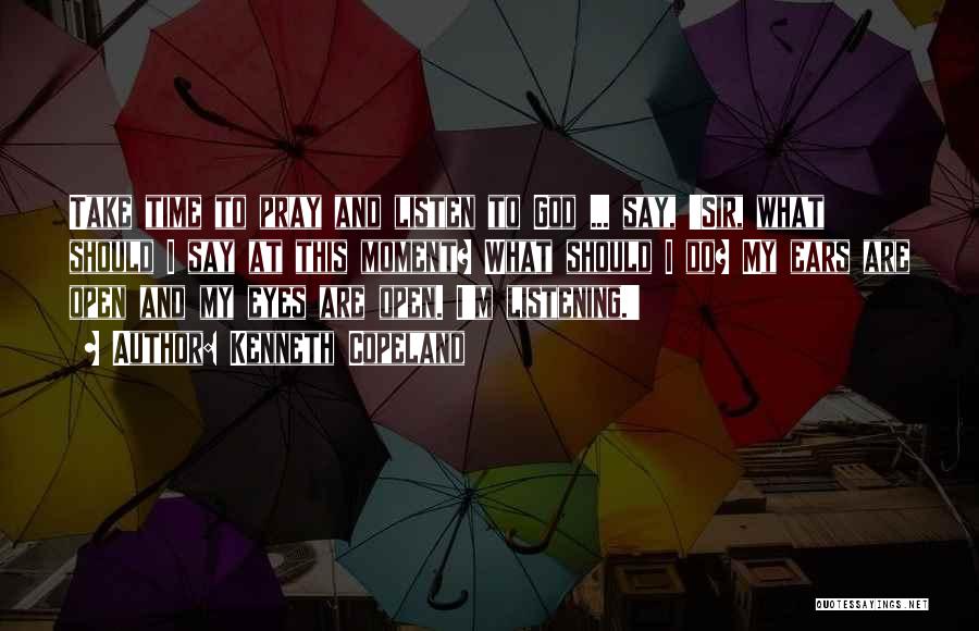 Kenneth Copeland Quotes: Take Time To Pray And Listen To God ... Say, 'sir, What Should I Say At This Moment? What Should