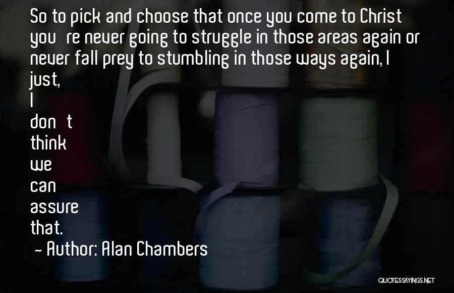 Alan Chambers Quotes: So To Pick And Choose That Once You Come To Christ You're Never Going To Struggle In Those Areas Again