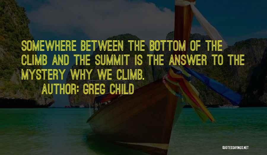 Greg Child Quotes: Somewhere Between The Bottom Of The Climb And The Summit Is The Answer To The Mystery Why We Climb.