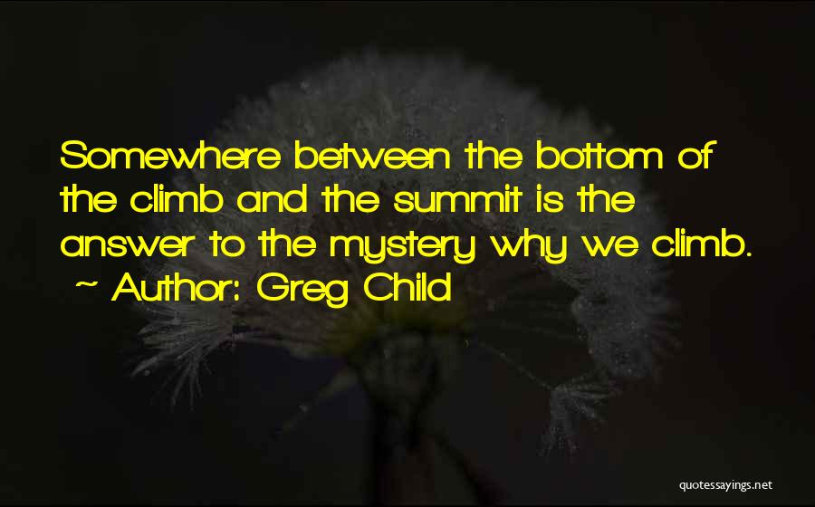 Greg Child Quotes: Somewhere Between The Bottom Of The Climb And The Summit Is The Answer To The Mystery Why We Climb.