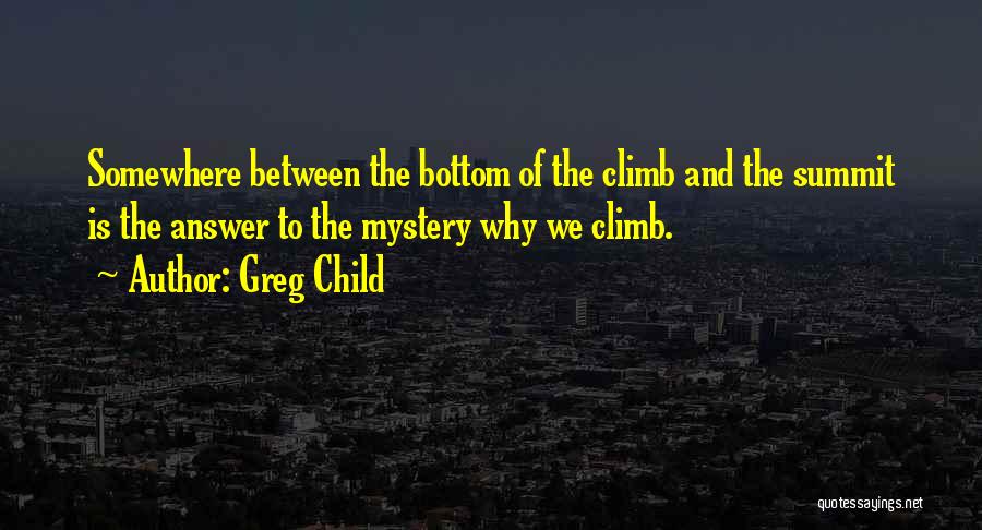 Greg Child Quotes: Somewhere Between The Bottom Of The Climb And The Summit Is The Answer To The Mystery Why We Climb.