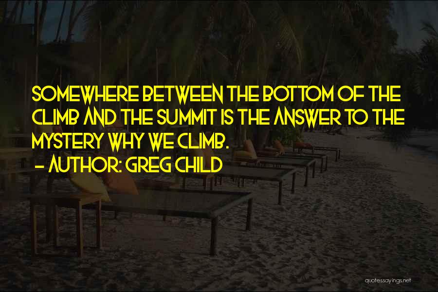 Greg Child Quotes: Somewhere Between The Bottom Of The Climb And The Summit Is The Answer To The Mystery Why We Climb.