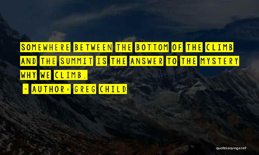 Greg Child Quotes: Somewhere Between The Bottom Of The Climb And The Summit Is The Answer To The Mystery Why We Climb.