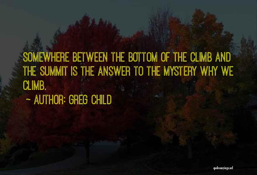 Greg Child Quotes: Somewhere Between The Bottom Of The Climb And The Summit Is The Answer To The Mystery Why We Climb.