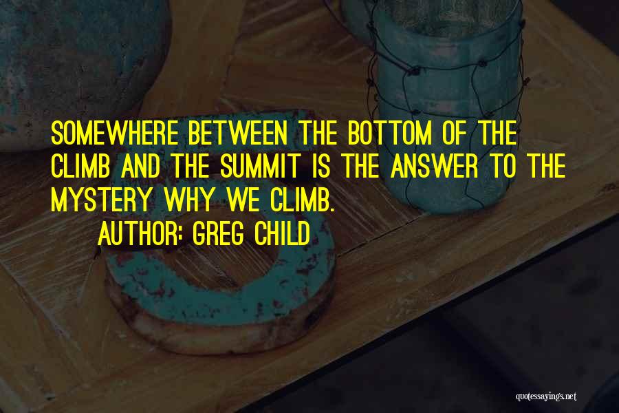 Greg Child Quotes: Somewhere Between The Bottom Of The Climb And The Summit Is The Answer To The Mystery Why We Climb.