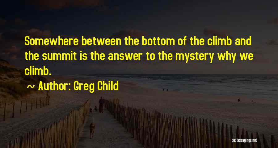 Greg Child Quotes: Somewhere Between The Bottom Of The Climb And The Summit Is The Answer To The Mystery Why We Climb.