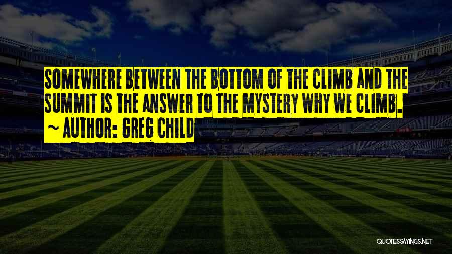 Greg Child Quotes: Somewhere Between The Bottom Of The Climb And The Summit Is The Answer To The Mystery Why We Climb.