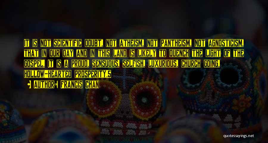 Francis Chan Quotes: It Is Not Scientific Doubt, Not Atheism, Not Pantheism, Not Agnosticism, That In Our Day And In This Land Is