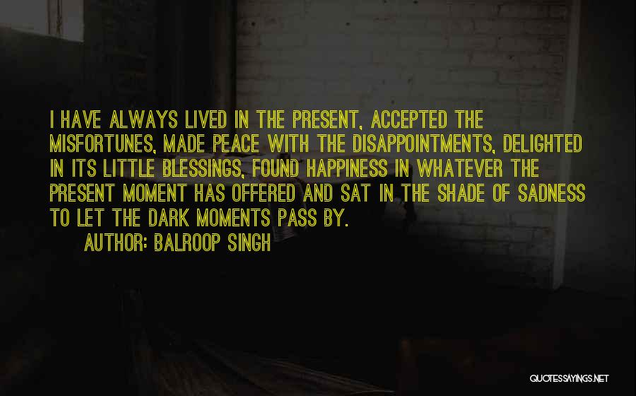 Balroop Singh Quotes: I Have Always Lived In The Present, Accepted The Misfortunes, Made Peace With The Disappointments, Delighted In Its Little Blessings,