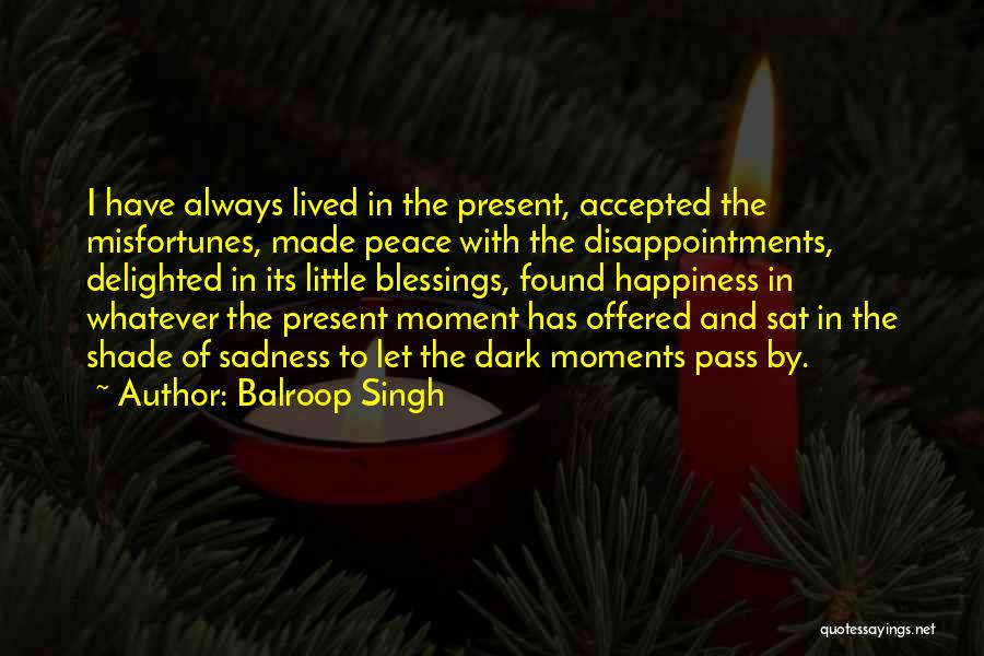 Balroop Singh Quotes: I Have Always Lived In The Present, Accepted The Misfortunes, Made Peace With The Disappointments, Delighted In Its Little Blessings,