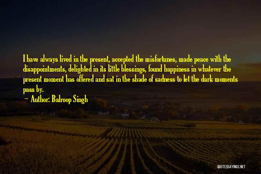 Balroop Singh Quotes: I Have Always Lived In The Present, Accepted The Misfortunes, Made Peace With The Disappointments, Delighted In Its Little Blessings,