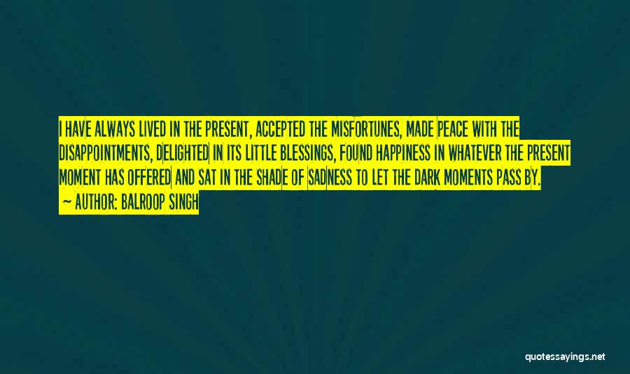 Balroop Singh Quotes: I Have Always Lived In The Present, Accepted The Misfortunes, Made Peace With The Disappointments, Delighted In Its Little Blessings,