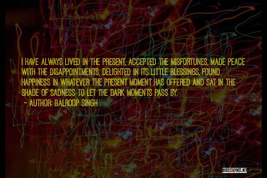 Balroop Singh Quotes: I Have Always Lived In The Present, Accepted The Misfortunes, Made Peace With The Disappointments, Delighted In Its Little Blessings,