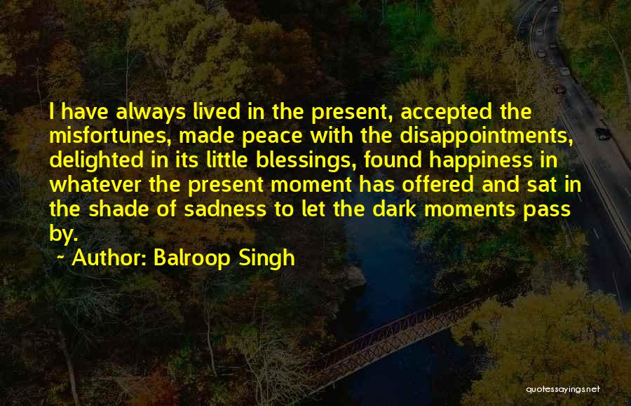 Balroop Singh Quotes: I Have Always Lived In The Present, Accepted The Misfortunes, Made Peace With The Disappointments, Delighted In Its Little Blessings,