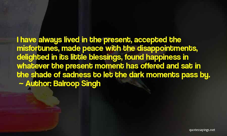 Balroop Singh Quotes: I Have Always Lived In The Present, Accepted The Misfortunes, Made Peace With The Disappointments, Delighted In Its Little Blessings,