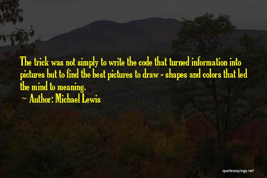 Michael Lewis Quotes: The Trick Was Not Simply To Write The Code That Turned Information Into Pictures But To Find The Best Pictures