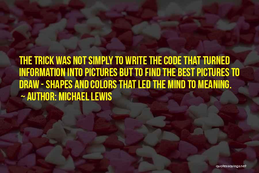 Michael Lewis Quotes: The Trick Was Not Simply To Write The Code That Turned Information Into Pictures But To Find The Best Pictures