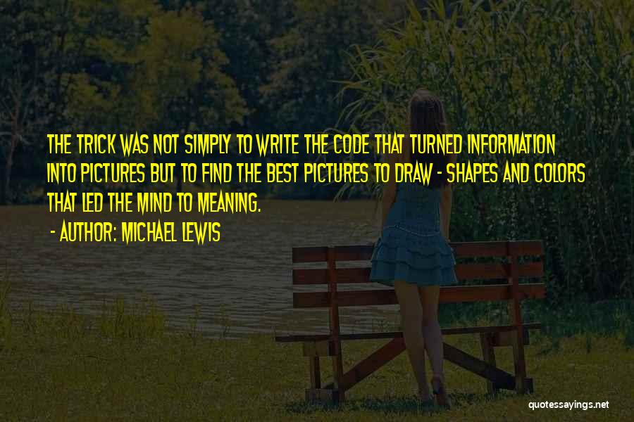 Michael Lewis Quotes: The Trick Was Not Simply To Write The Code That Turned Information Into Pictures But To Find The Best Pictures