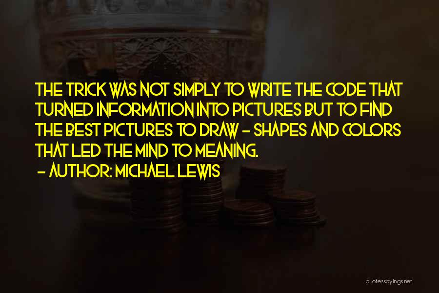 Michael Lewis Quotes: The Trick Was Not Simply To Write The Code That Turned Information Into Pictures But To Find The Best Pictures