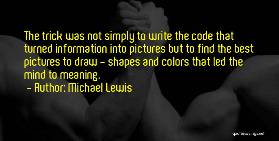 Michael Lewis Quotes: The Trick Was Not Simply To Write The Code That Turned Information Into Pictures But To Find The Best Pictures