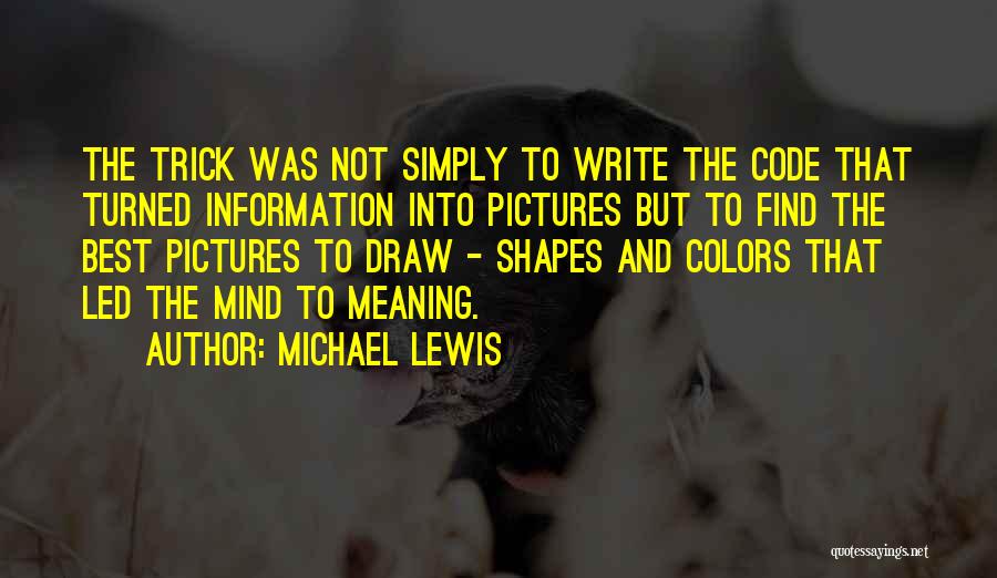 Michael Lewis Quotes: The Trick Was Not Simply To Write The Code That Turned Information Into Pictures But To Find The Best Pictures