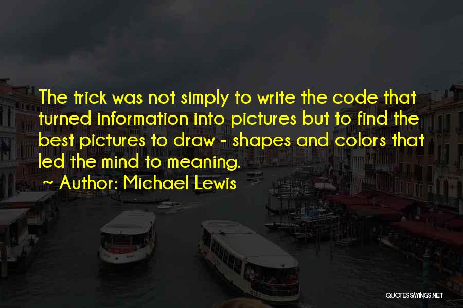 Michael Lewis Quotes: The Trick Was Not Simply To Write The Code That Turned Information Into Pictures But To Find The Best Pictures