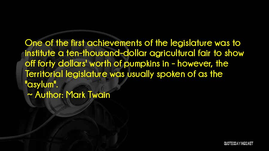 Mark Twain Quotes: One Of The First Achievements Of The Legislature Was To Institute A Ten-thousand-dollar Agricultural Fair To Show Off Forty Dollars'