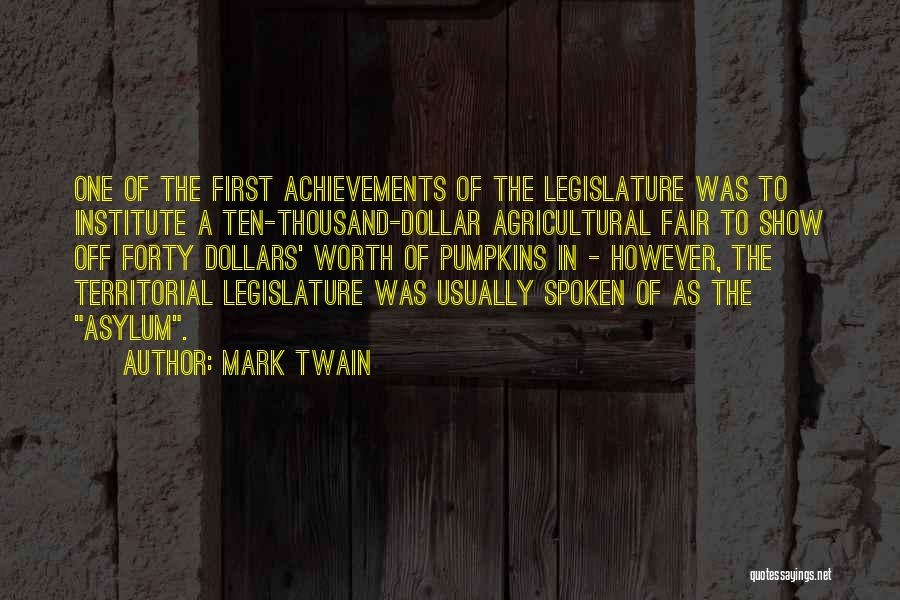 Mark Twain Quotes: One Of The First Achievements Of The Legislature Was To Institute A Ten-thousand-dollar Agricultural Fair To Show Off Forty Dollars'