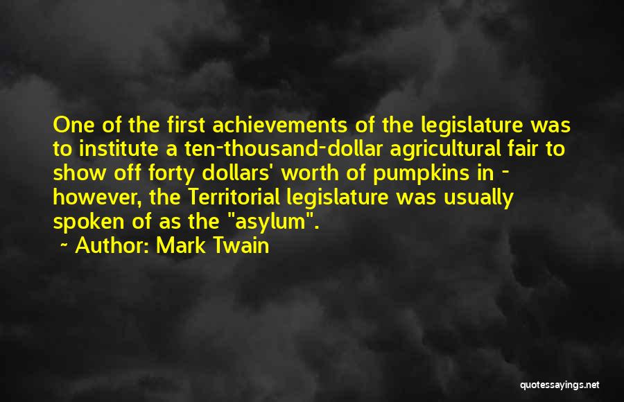 Mark Twain Quotes: One Of The First Achievements Of The Legislature Was To Institute A Ten-thousand-dollar Agricultural Fair To Show Off Forty Dollars'