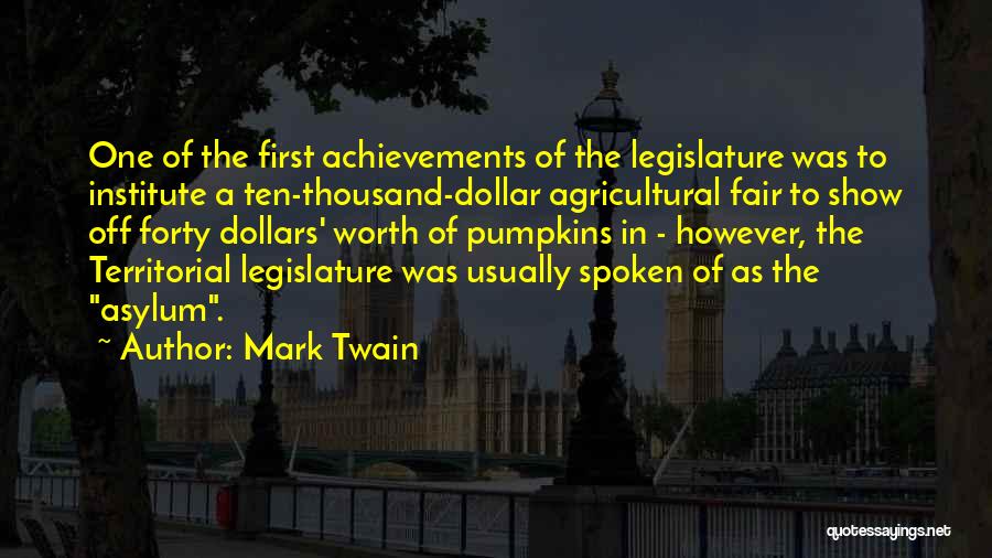Mark Twain Quotes: One Of The First Achievements Of The Legislature Was To Institute A Ten-thousand-dollar Agricultural Fair To Show Off Forty Dollars'