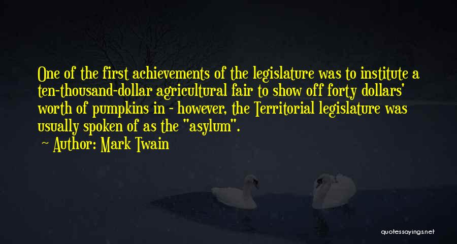 Mark Twain Quotes: One Of The First Achievements Of The Legislature Was To Institute A Ten-thousand-dollar Agricultural Fair To Show Off Forty Dollars'