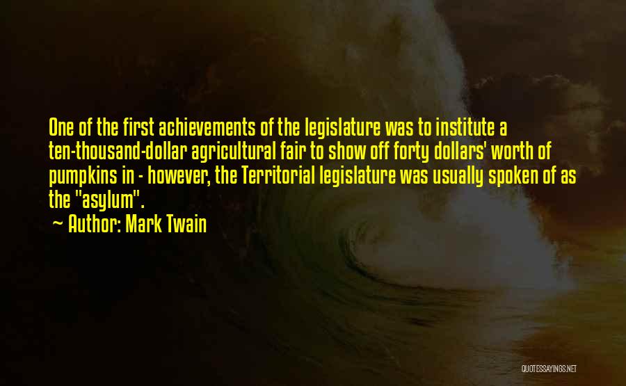 Mark Twain Quotes: One Of The First Achievements Of The Legislature Was To Institute A Ten-thousand-dollar Agricultural Fair To Show Off Forty Dollars'